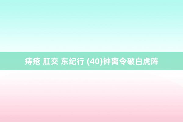 痔疮 肛交 东纪行 (40)钟离令破白虎阵
