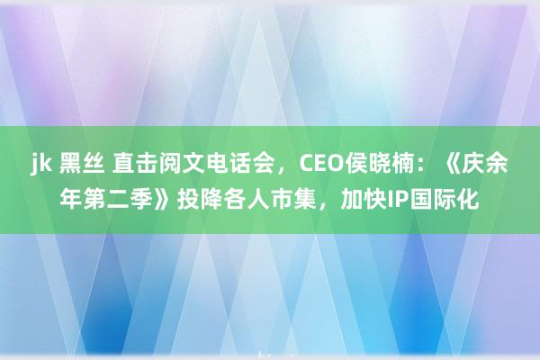 jk 黑丝 直击阅文电话会，CEO侯晓楠：《庆余年第二季》投降各人市集，加快IP国际化