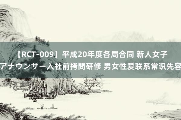 【RCT-009】平成20年度各局合同 新人女子アナウンサー入社前拷問研修 男女性爱联系常识先容