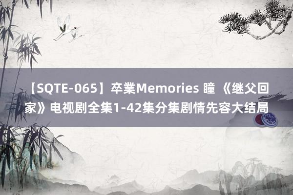 【SQTE-065】卒業Memories 瞳 《继父回家》电视剧全集1-42集分集剧情先容大结局