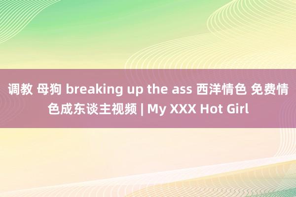 调教 母狗 breaking up the ass 西洋情色 免费情色成东谈主视频 | My XXX Hot Girl