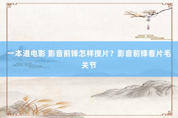 一本道电影 影音前锋怎样搜片？影音前锋看片毛关节