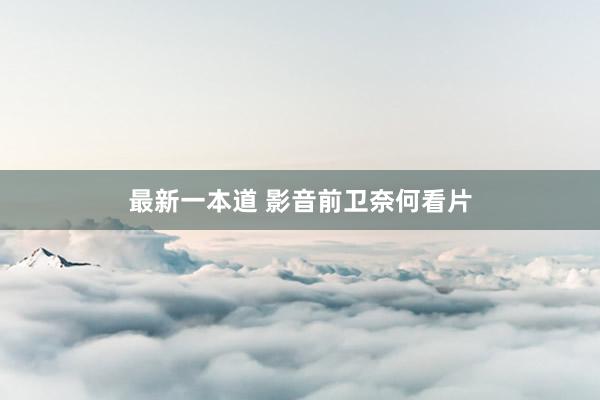最新一本道 影音前卫奈何看片