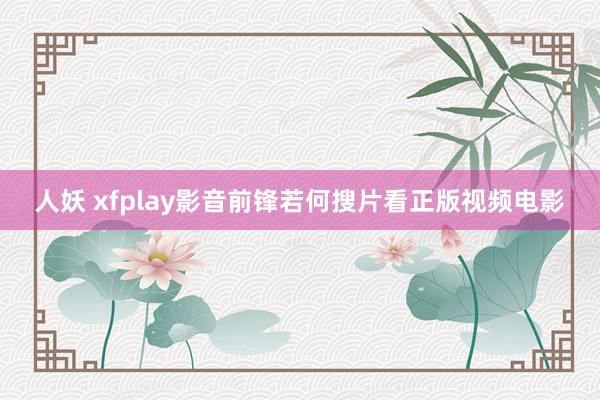 人妖 xfplay影音前锋若何搜片看正版视频电影