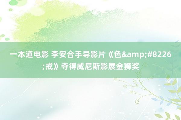 一本道电影 李安合手导影片《色&#8226;戒》夺得威尼斯影展金狮奖