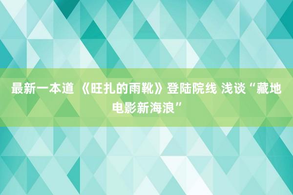 最新一本道 《旺扎的雨靴》登陆院线 浅谈“藏地电影新海浪”