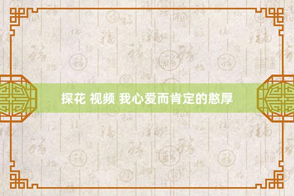 探花 视频 我心爱而肯定的憨厚