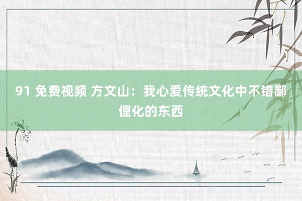 91 免费视频 方文山：我心爱传统文化中不错鄙俚化的东西