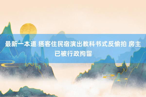 最新一本道 搭客住民宿演出教科书式反偷拍 房主已被行政拘留