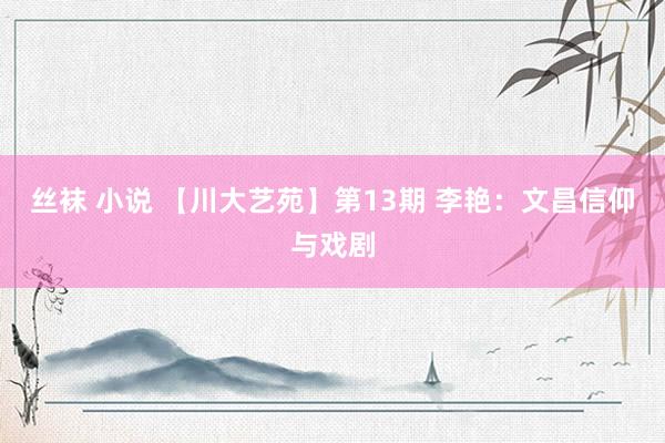 丝袜 小说 【川大艺苑】第13期 李艳：文昌信仰与戏剧