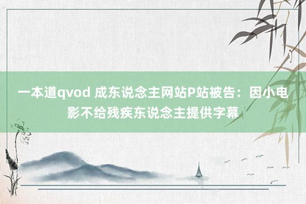 一本道qvod 成东说念主网站P站被告：因小电影不给残疾东说念主提供字幕