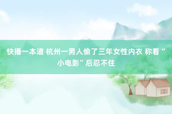 快播一本道 杭州一男人偷了三年女性内衣 称看“小电影”后忍不住