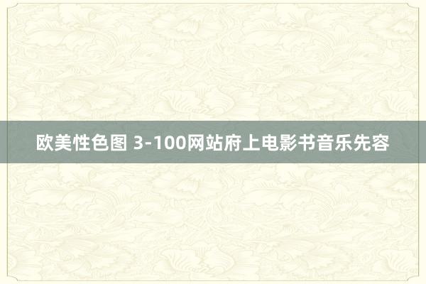 欧美性色图 3-100网站府上电影书音乐先容