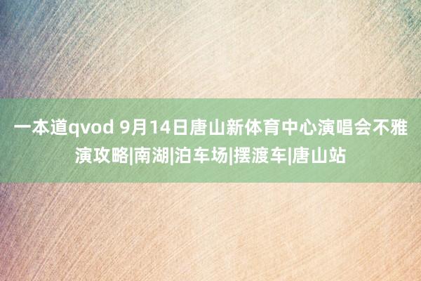 一本道qvod 9月14日唐山新体育中心演唱会不雅演攻略|南湖|泊车场|摆渡车|唐山站
