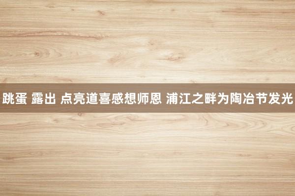 跳蛋 露出 点亮道喜感想师恩 浦江之畔为陶冶节发光
