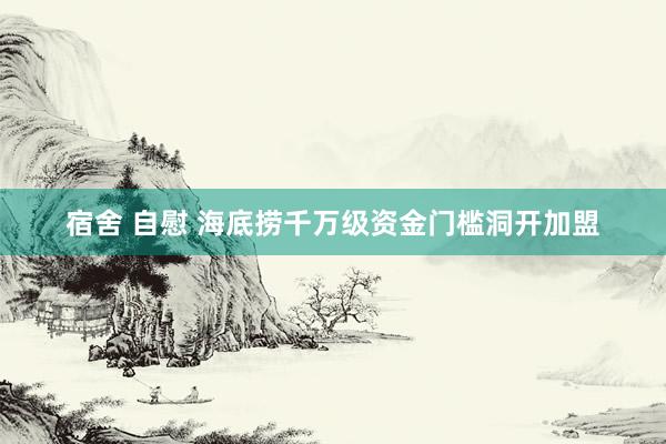 宿舍 自慰 海底捞千万级资金门槛洞开加盟