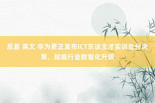 反差 英文 华为更正发布ICT东谈主才实训处分决策，赋能行业数智化升级