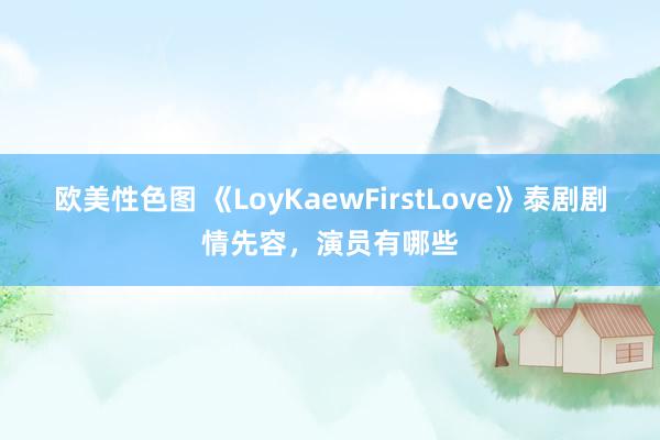 欧美性色图 《LoyKaewFirstLove》泰剧剧情先容，演员有哪些
