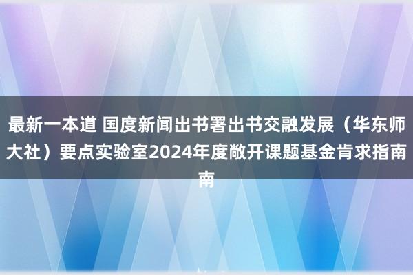 最新一本道 国度新闻出书署出书交融发展（华东师大社）要点实验室2024年度敞开课题基金肯求指南