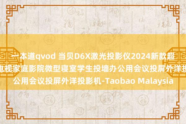 一本道qvod 当贝D6X激光投影仪2024新款超高清三色家用卧室投墙电视家庭影院微型寝室学生投墙办公用会议投屏外洋投影机-Taobao Malaysia