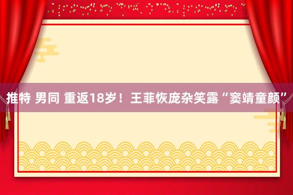推特 男同 重返18岁!王菲恢庞杂笑露“窦靖童颜”