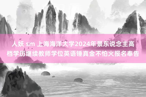 人妖 sm 上海海洋大学2024年景东说念主高档学历继续教师学位英语锤真金不怕火报名奉告
