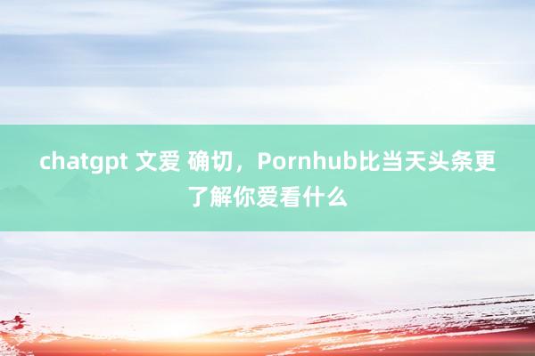 chatgpt 文爱 确切，Pornhub比当天头条更了解你爱看什么