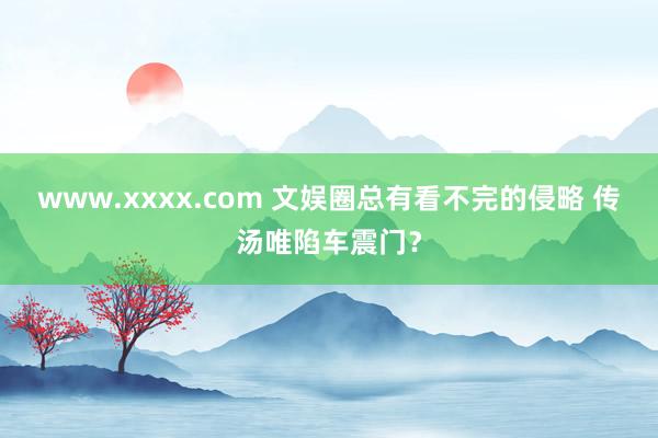 www.xxxx.com 文娱圈总有看不完的侵略 传汤唯陷车震门？