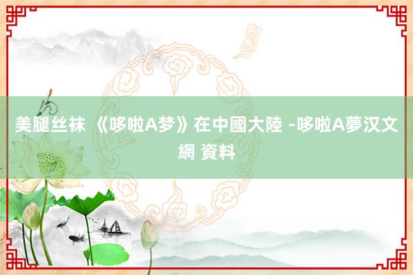 美腿丝袜 《哆啦A梦》在中國大陸 -哆啦A夢汉文網 資料