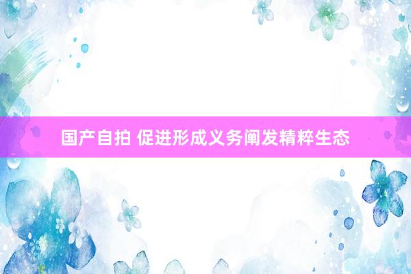 国产自拍 促进形成义务阐发精粹生态