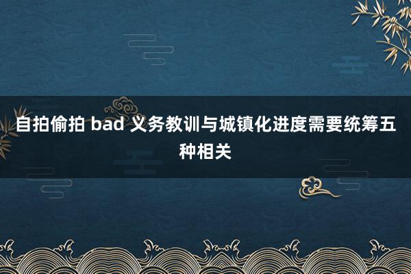 自拍偷拍 bad 义务教训与城镇化进度需要统筹五种相关