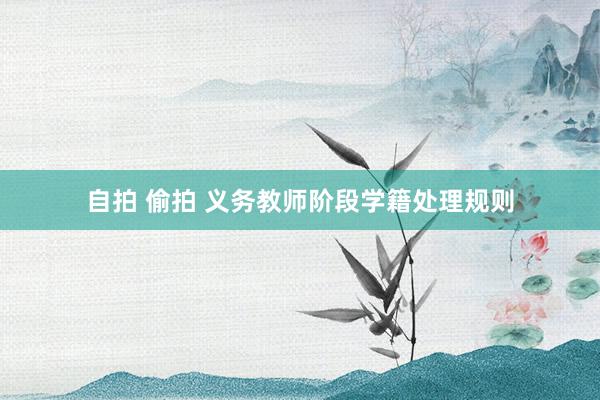 自拍 偷拍 义务教师阶段学籍处理规则