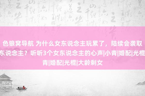 色狼窝导航 为什么女东说念主玩累了，陆续会袭取嫁给老诚东说念主？听听3个女东说念主的心声|小青|婚配|光棍|大龄剩女
