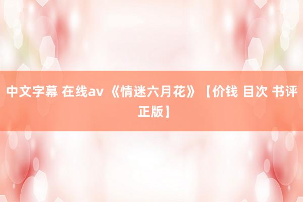 中文字幕 在线av 《情迷六月花》【价钱 目次 书评 正版】