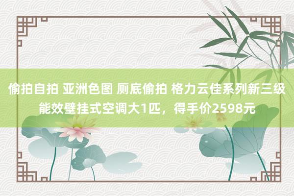 偷拍自拍 亚洲色图 厕底偷拍 格力云佳系列新三级能效壁挂式空调大1匹，得手价2598元