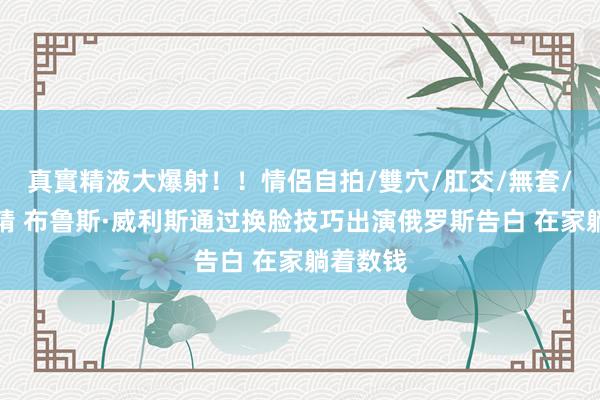 真實精液大爆射！！情侶自拍/雙穴/肛交/無套/大量噴精 布鲁斯·威利斯通过换脸技巧出演俄罗斯告白 在家躺着数钱
