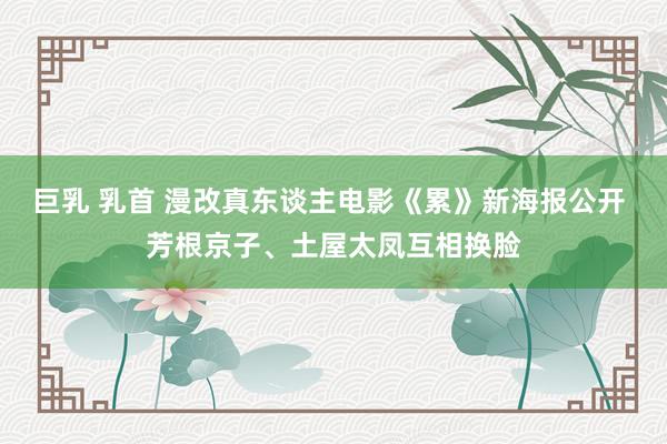 巨乳 乳首 漫改真东谈主电影《累》新海报公开 芳根京子、土屋太凤互相换脸