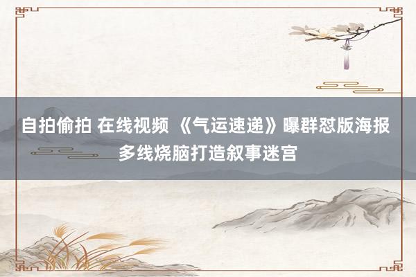自拍偷拍 在线视频 《气运速递》曝群怼版海报 多线烧脑打造叙事迷宫