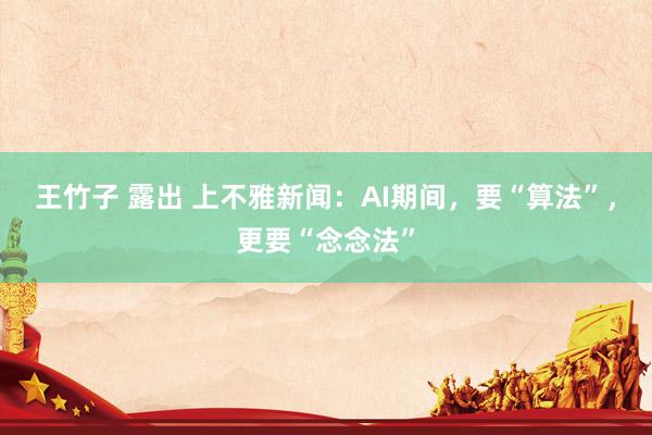 王竹子 露出 上不雅新闻：AI期间，要“算法”，更要“念念法”
