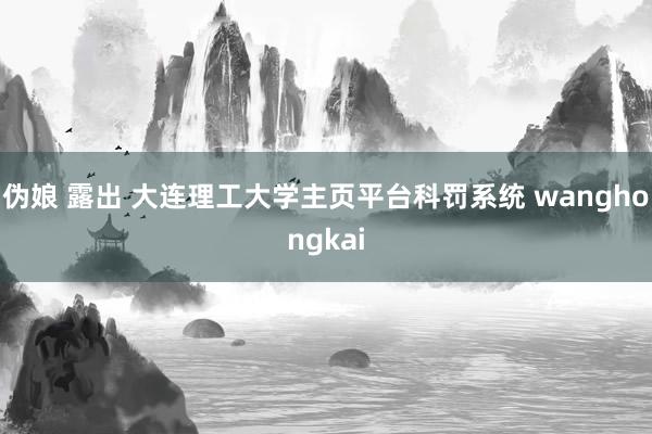 伪娘 露出 大连理工大学主页平台科罚系统 wanghongkai