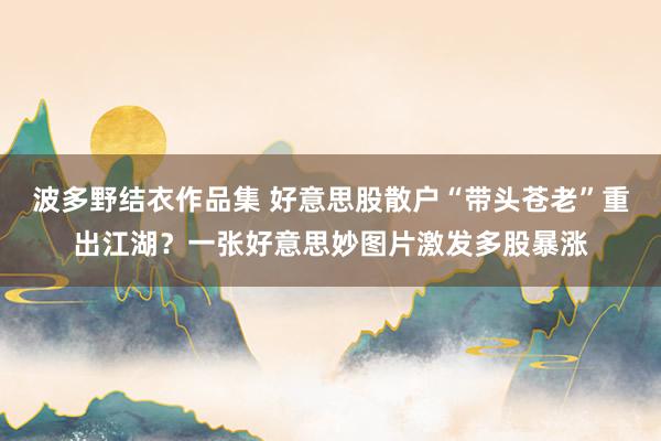 波多野结衣作品集 好意思股散户“带头苍老”重出江湖？一张好意思妙图片激发多股暴涨