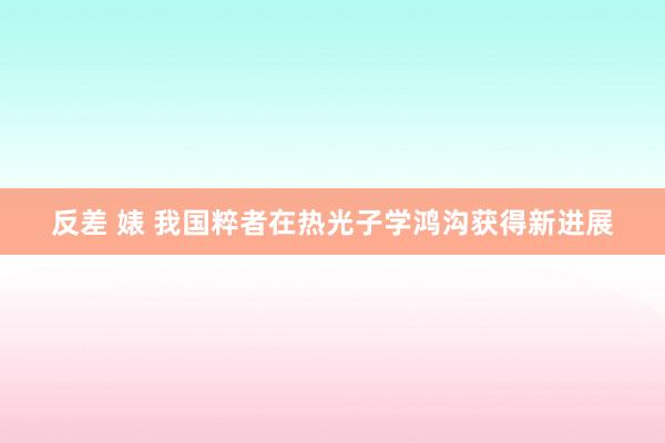 反差 婊 我国粹者在热光子学鸿沟获得新进展