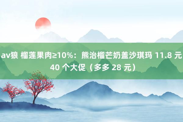 av狼 榴莲果肉≥10%：熊治榴芒奶盖沙琪玛 11.8 元 40 个大促（多多 28 元）