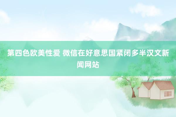 第四色欧美性爱 微信在好意思国紧闭多半汉文新闻网站