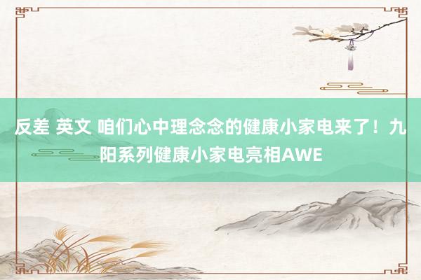 反差 英文 咱们心中理念念的健康小家电来了！九阳系列健康小家电亮相AWE