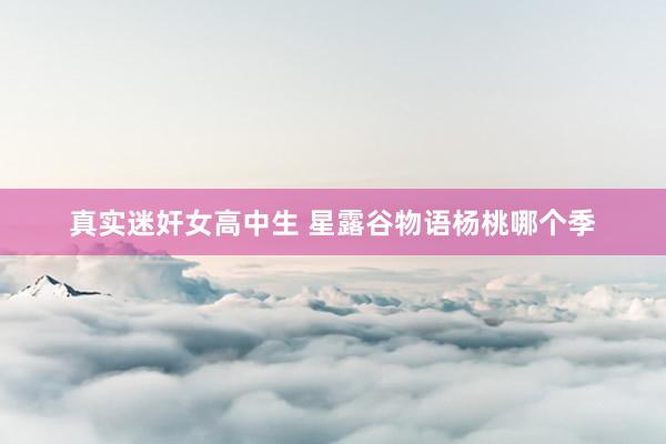 真实迷奸女高中生 星露谷物语杨桃哪个季