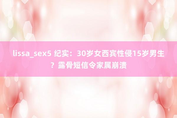 lissa_sex5 纪实：30岁女西宾性侵15岁男生？露骨短信令家属崩溃