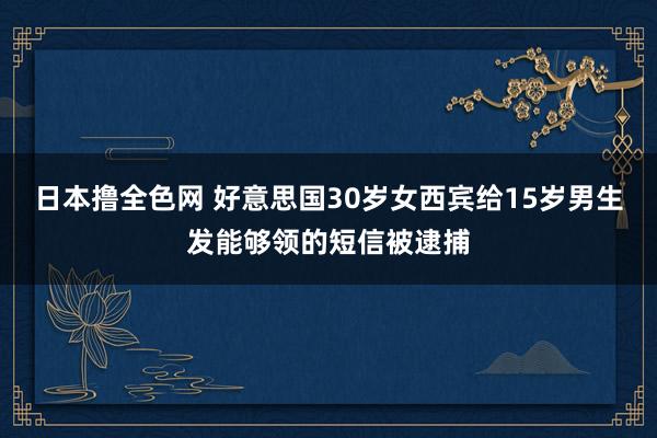 日本撸全色网 好意思国30岁女西宾给15岁男生发能够领的短信被逮捕