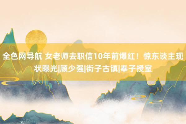 全色网导航 女老师去职信10年前爆红！惊东谈主现状曝光|顾少强|街子古镇|奉子授室