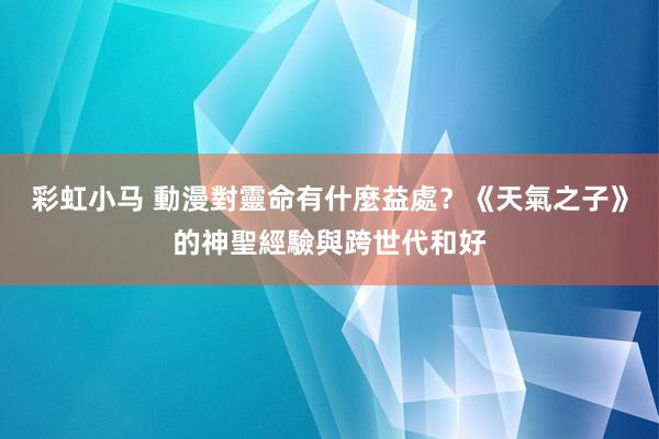 彩虹小马 動漫對靈命有什麼益處？《天氣之子》的神聖經驗與跨世代和好